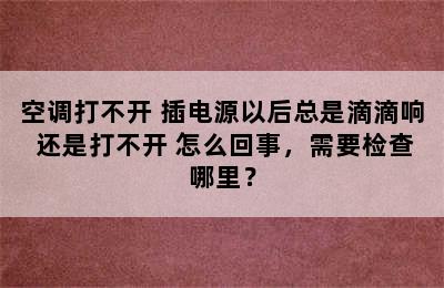 空调打不开 插电源以后总是滴滴响 还是打不开 怎么回事，需要检查哪里？